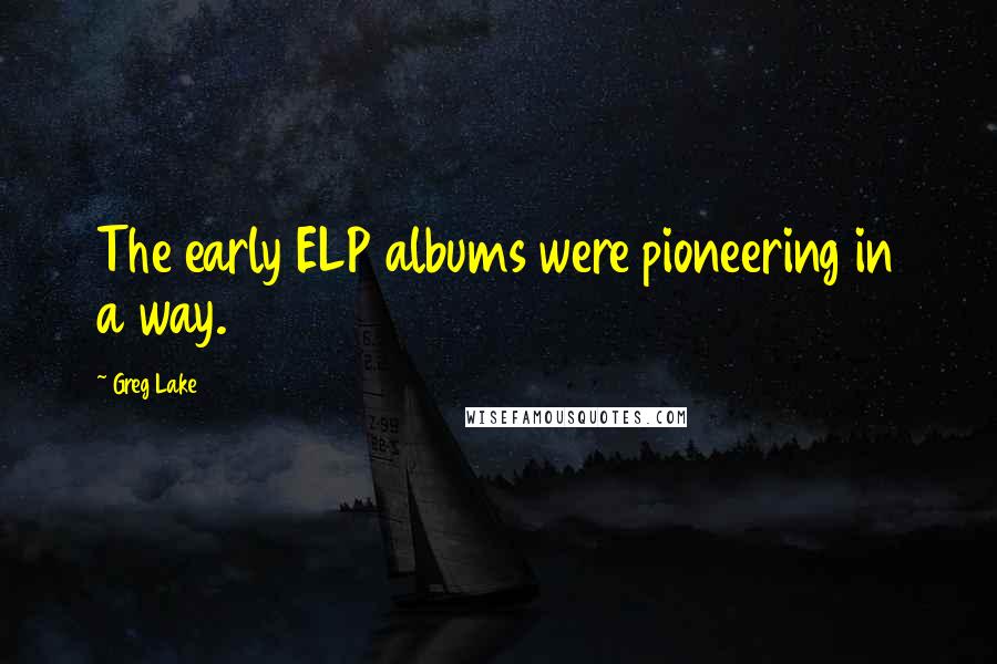 Greg Lake Quotes: The early ELP albums were pioneering in a way.