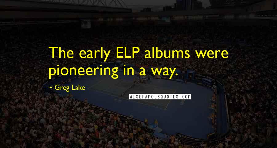 Greg Lake Quotes: The early ELP albums were pioneering in a way.