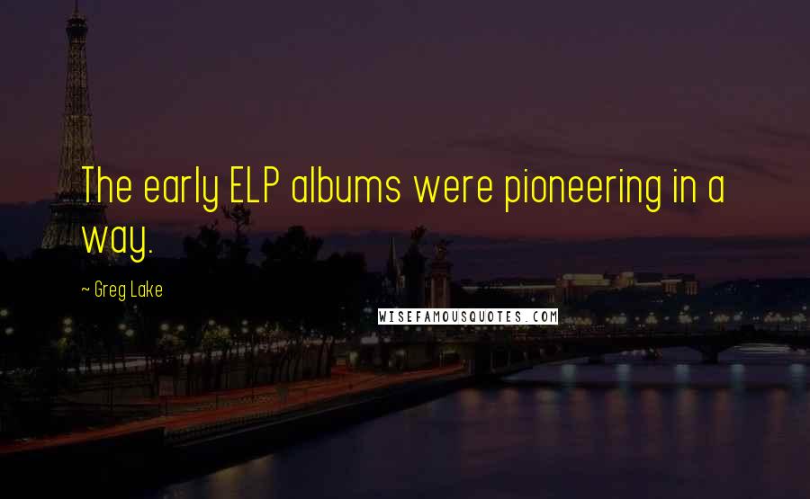 Greg Lake Quotes: The early ELP albums were pioneering in a way.