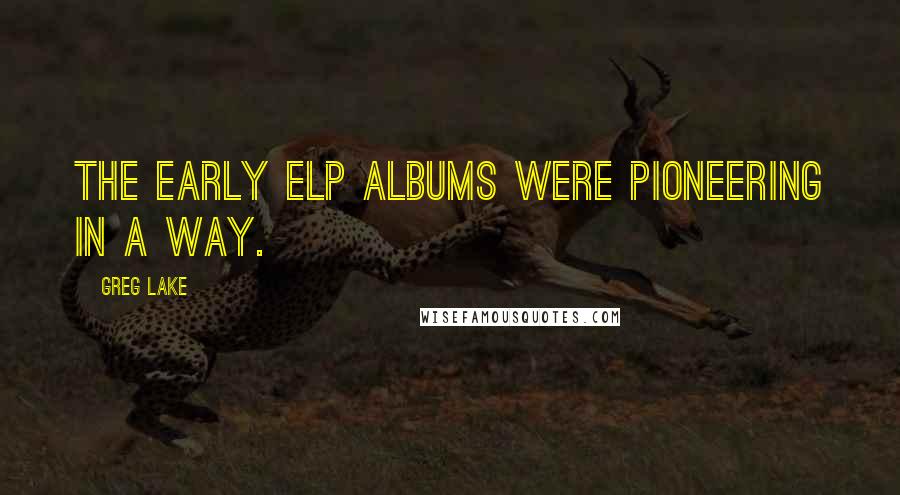 Greg Lake Quotes: The early ELP albums were pioneering in a way.