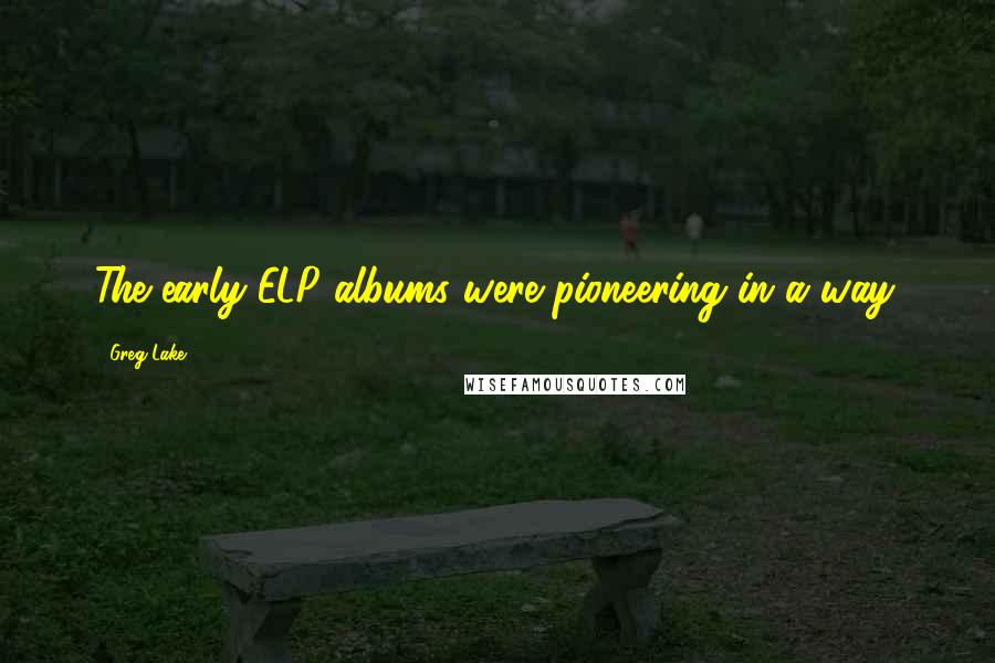 Greg Lake Quotes: The early ELP albums were pioneering in a way.