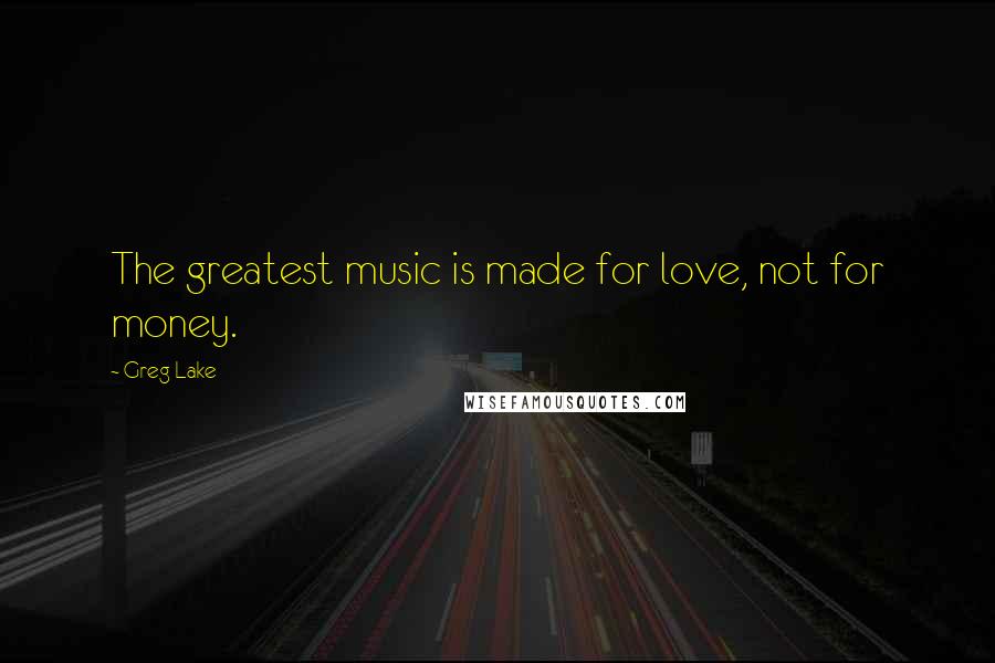 Greg Lake Quotes: The greatest music is made for love, not for money.