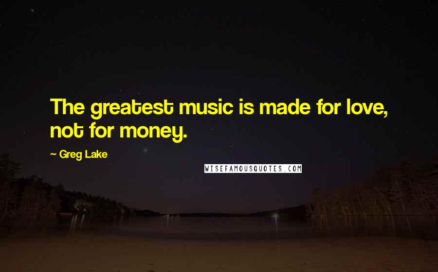 Greg Lake Quotes: The greatest music is made for love, not for money.