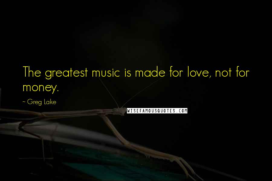 Greg Lake Quotes: The greatest music is made for love, not for money.