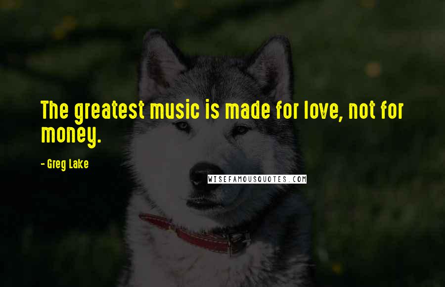 Greg Lake Quotes: The greatest music is made for love, not for money.