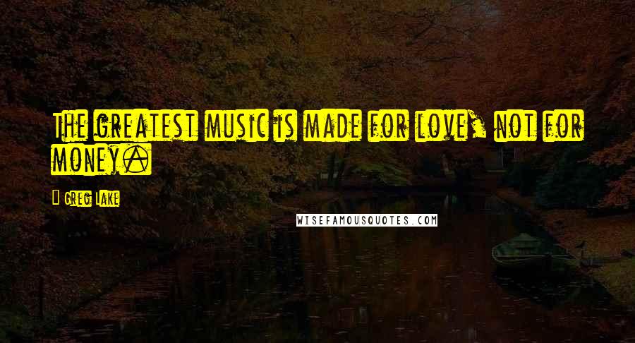 Greg Lake Quotes: The greatest music is made for love, not for money.