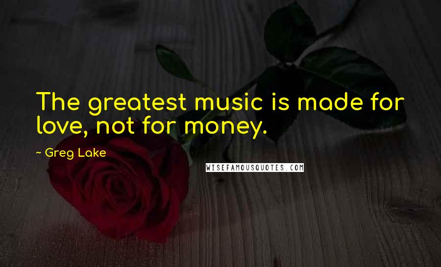 Greg Lake Quotes: The greatest music is made for love, not for money.