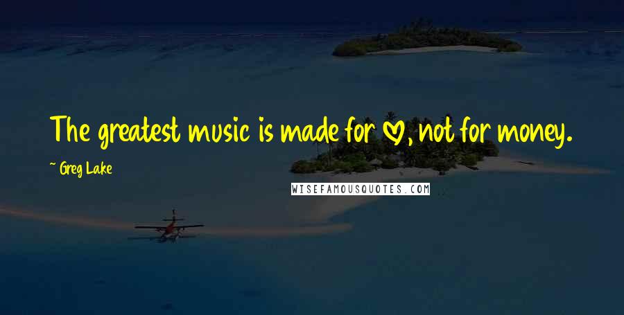 Greg Lake Quotes: The greatest music is made for love, not for money.