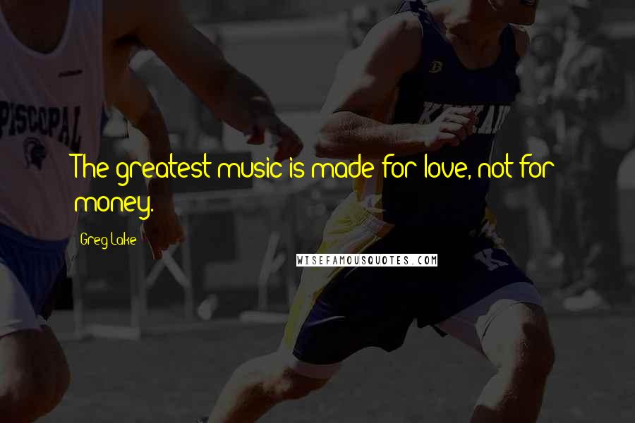 Greg Lake Quotes: The greatest music is made for love, not for money.