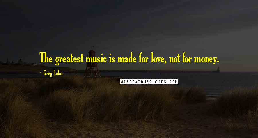 Greg Lake Quotes: The greatest music is made for love, not for money.