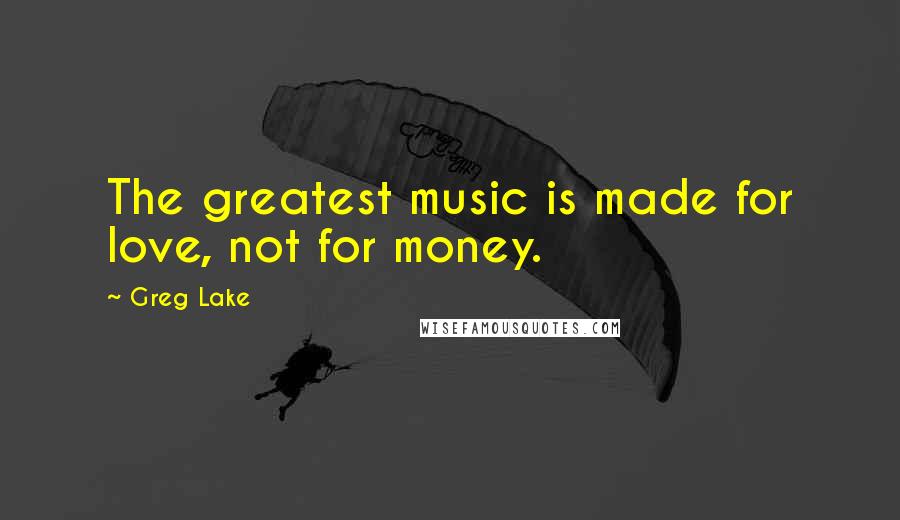 Greg Lake Quotes: The greatest music is made for love, not for money.