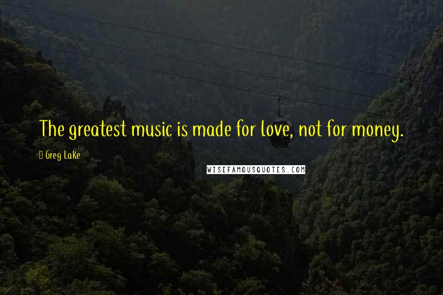 Greg Lake Quotes: The greatest music is made for love, not for money.