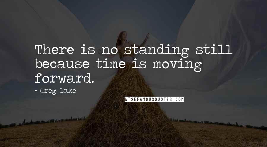 Greg Lake Quotes: There is no standing still because time is moving forward.