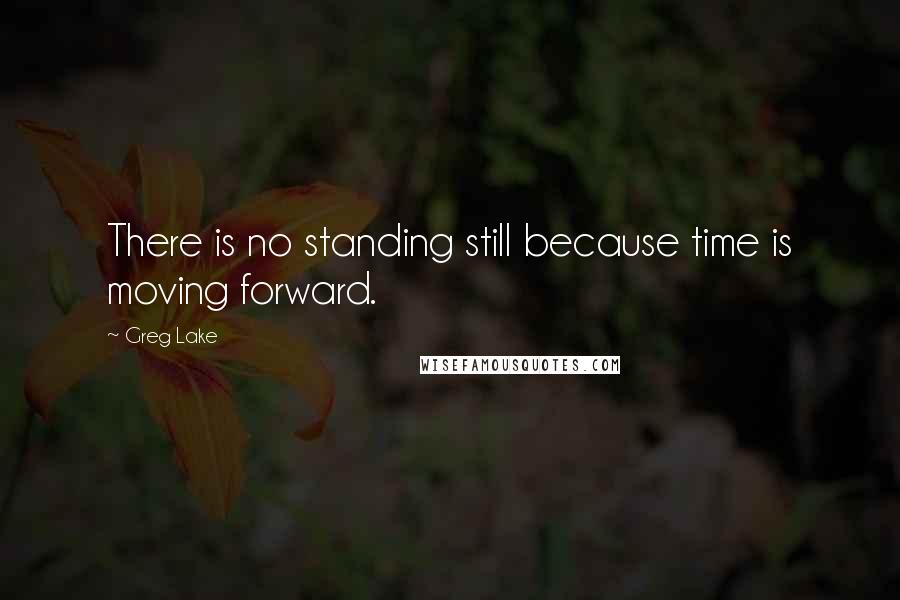 Greg Lake Quotes: There is no standing still because time is moving forward.