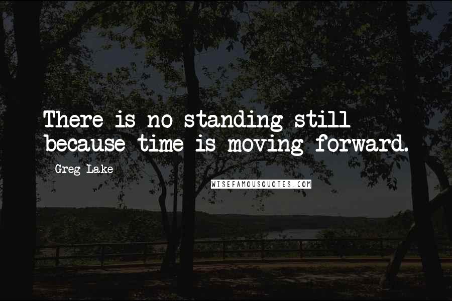 Greg Lake Quotes: There is no standing still because time is moving forward.