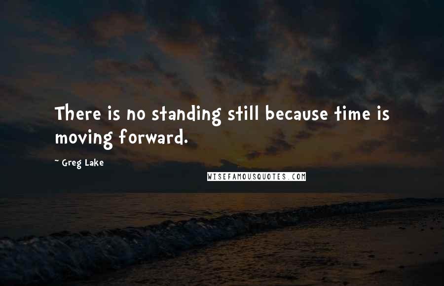 Greg Lake Quotes: There is no standing still because time is moving forward.