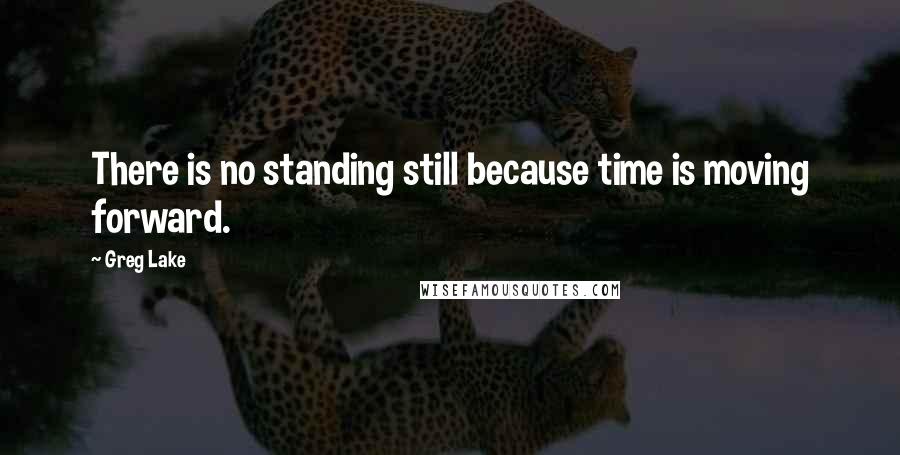 Greg Lake Quotes: There is no standing still because time is moving forward.