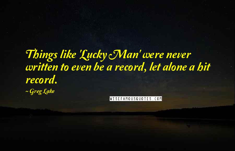 Greg Lake Quotes: Things like 'Lucky Man' were never written to even be a record, let alone a hit record.