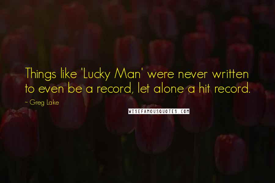 Greg Lake Quotes: Things like 'Lucky Man' were never written to even be a record, let alone a hit record.