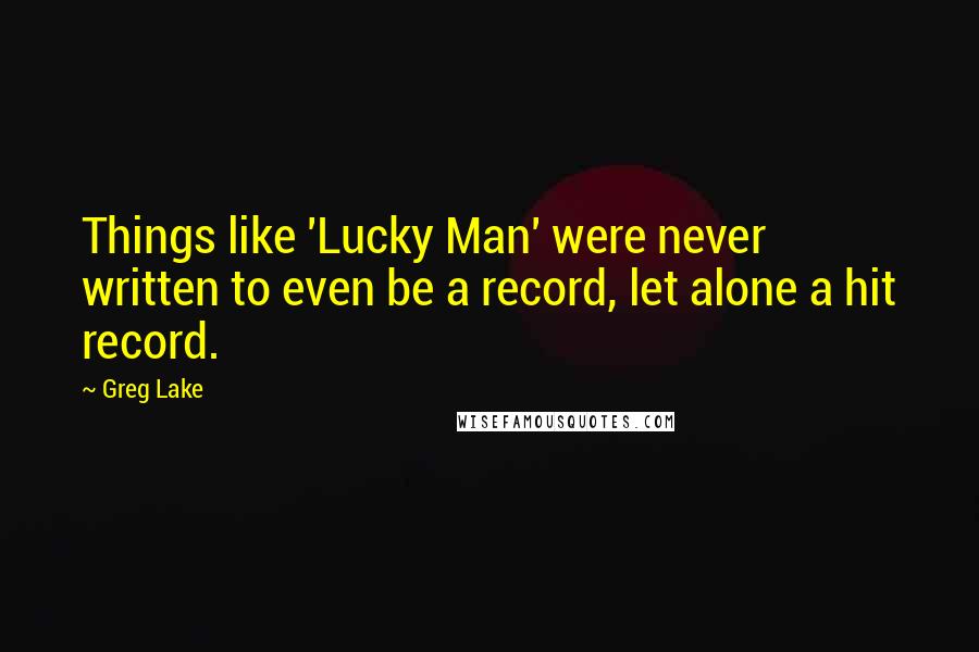 Greg Lake Quotes: Things like 'Lucky Man' were never written to even be a record, let alone a hit record.