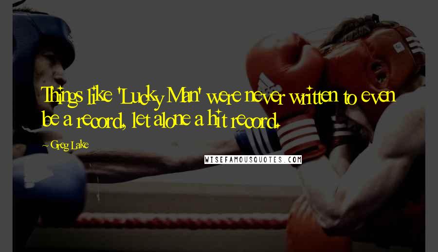 Greg Lake Quotes: Things like 'Lucky Man' were never written to even be a record, let alone a hit record.