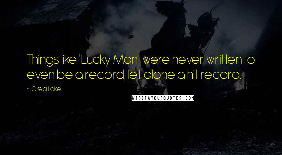 Greg Lake Quotes: Things like 'Lucky Man' were never written to even be a record, let alone a hit record.