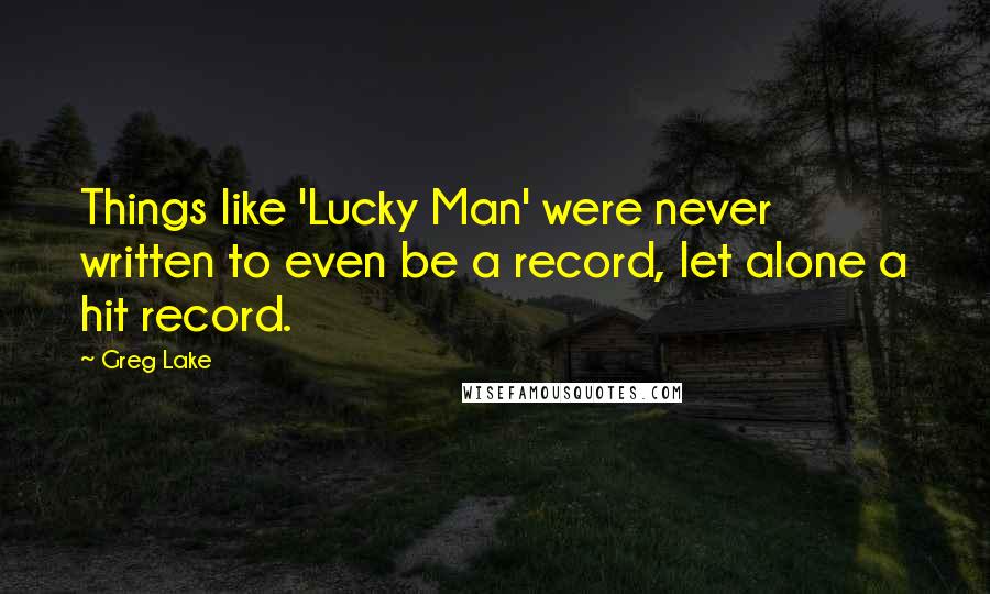 Greg Lake Quotes: Things like 'Lucky Man' were never written to even be a record, let alone a hit record.