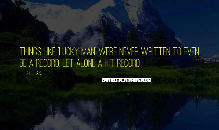 Greg Lake Quotes: Things like 'Lucky Man' were never written to even be a record, let alone a hit record.