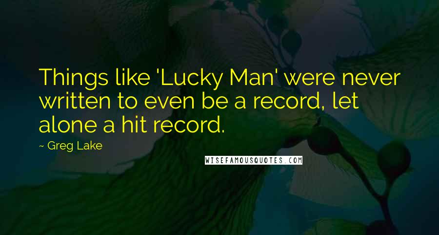 Greg Lake Quotes: Things like 'Lucky Man' were never written to even be a record, let alone a hit record.