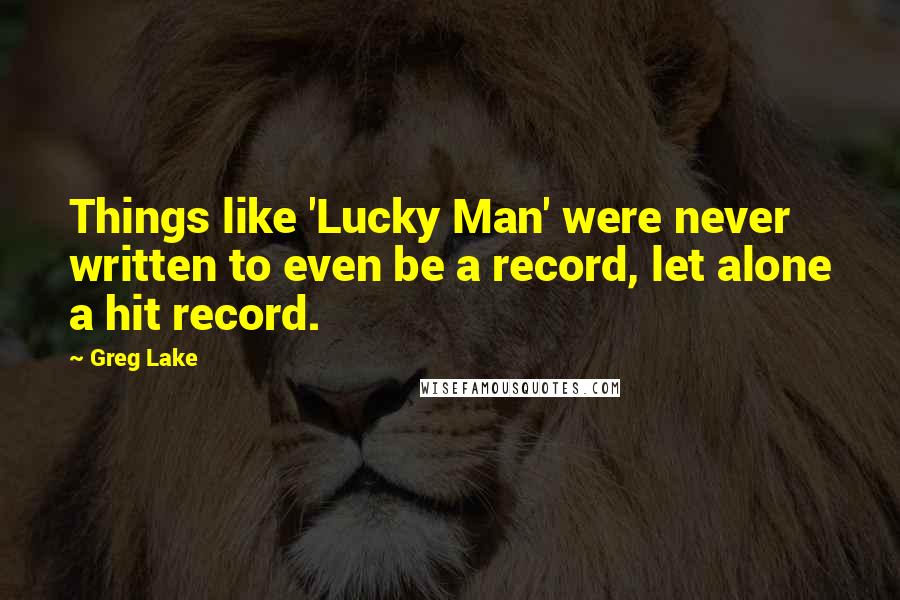 Greg Lake Quotes: Things like 'Lucky Man' were never written to even be a record, let alone a hit record.