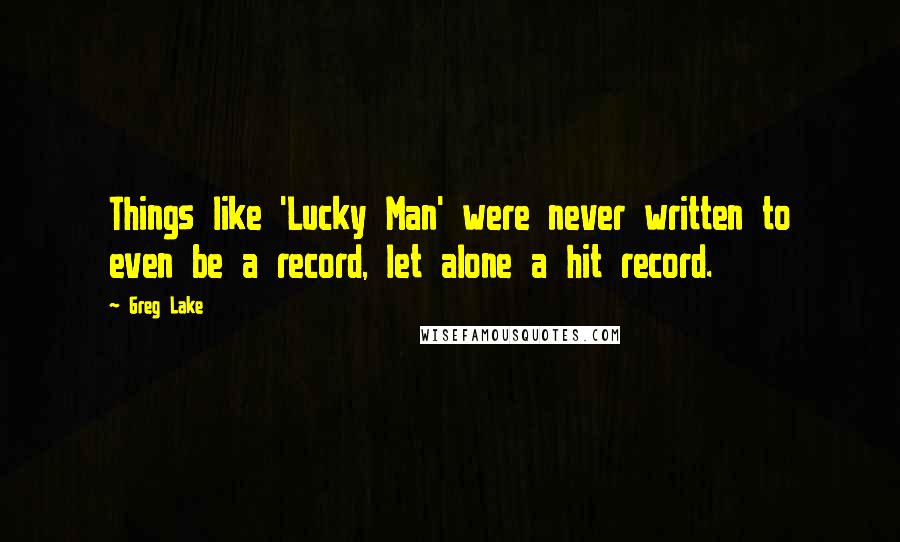 Greg Lake Quotes: Things like 'Lucky Man' were never written to even be a record, let alone a hit record.