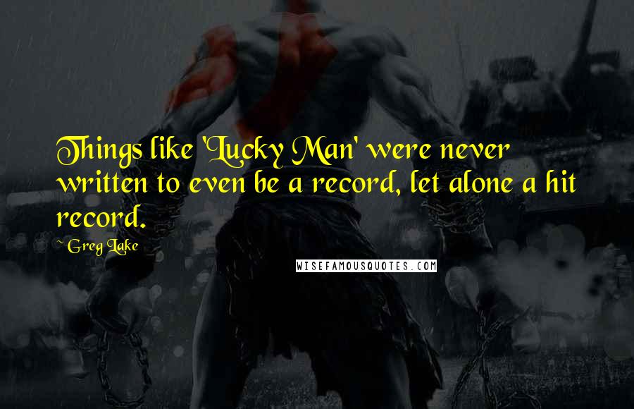 Greg Lake Quotes: Things like 'Lucky Man' were never written to even be a record, let alone a hit record.