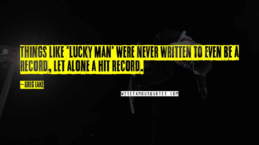 Greg Lake Quotes: Things like 'Lucky Man' were never written to even be a record, let alone a hit record.