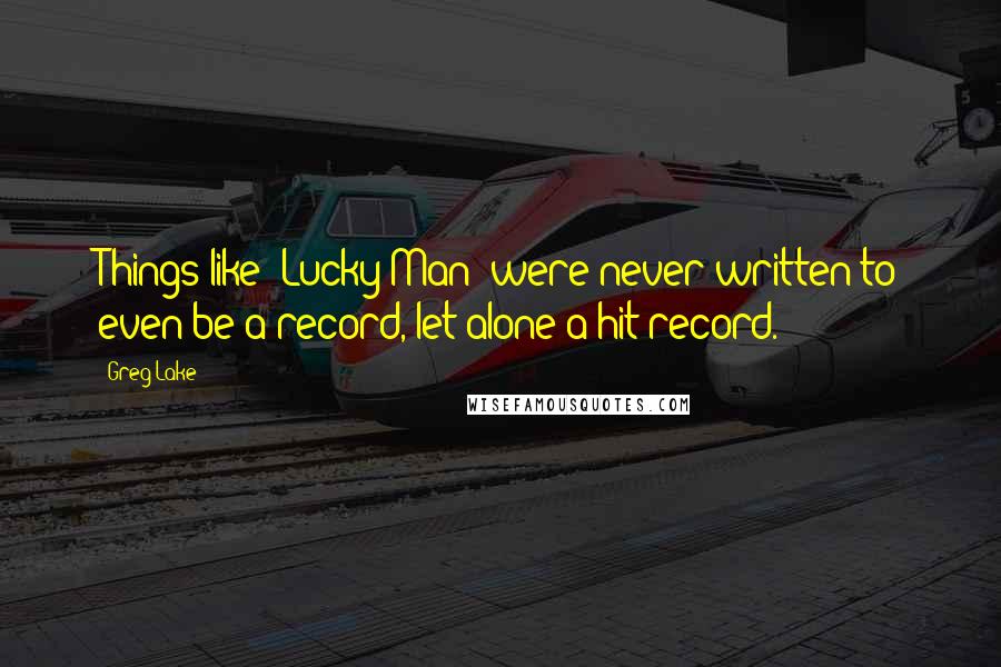 Greg Lake Quotes: Things like 'Lucky Man' were never written to even be a record, let alone a hit record.