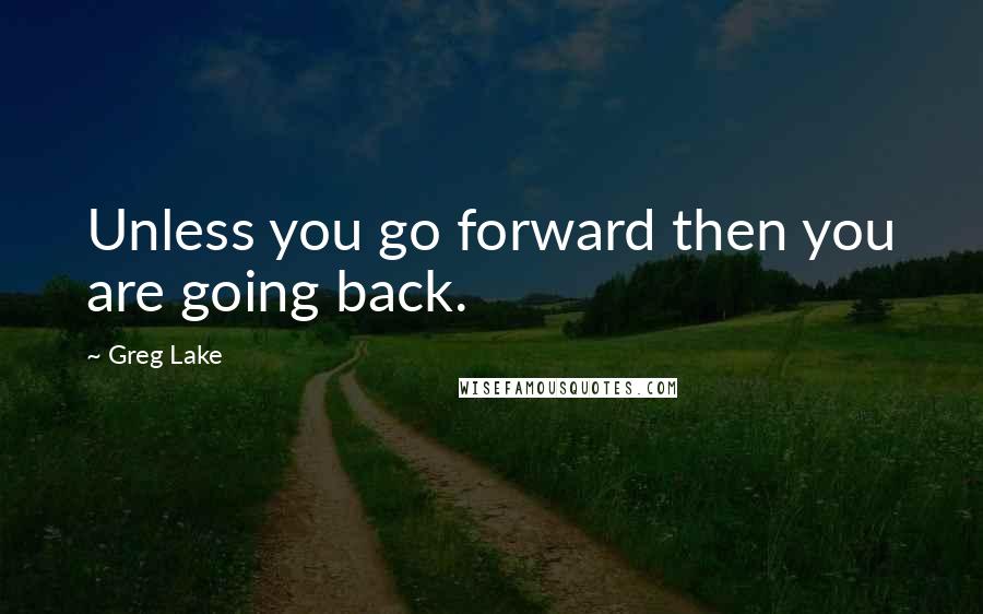Greg Lake Quotes: Unless you go forward then you are going back.