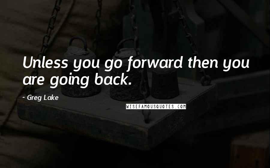 Greg Lake Quotes: Unless you go forward then you are going back.