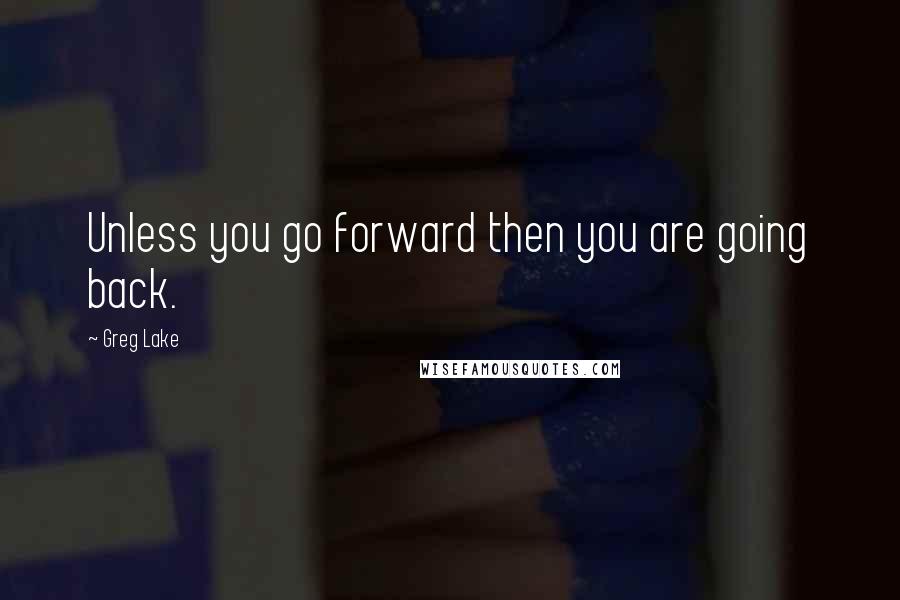 Greg Lake Quotes: Unless you go forward then you are going back.