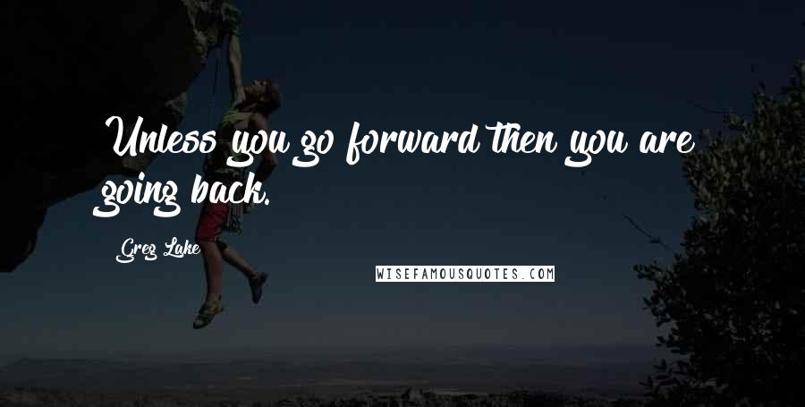 Greg Lake Quotes: Unless you go forward then you are going back.