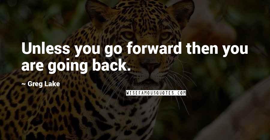 Greg Lake Quotes: Unless you go forward then you are going back.