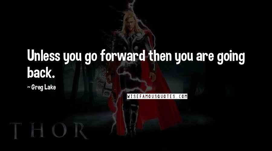 Greg Lake Quotes: Unless you go forward then you are going back.