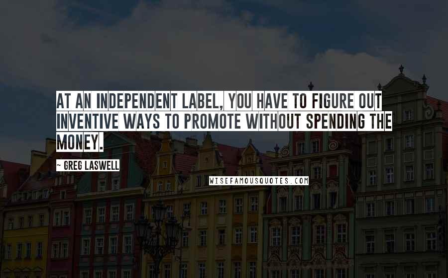 Greg Laswell Quotes: At an independent label, you have to figure out inventive ways to promote without spending the money.