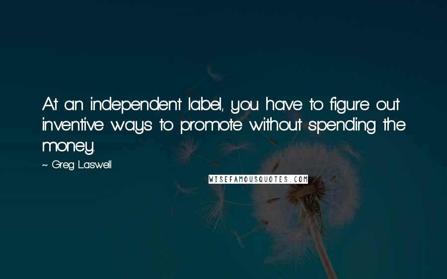 Greg Laswell Quotes: At an independent label, you have to figure out inventive ways to promote without spending the money.