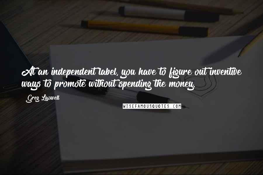 Greg Laswell Quotes: At an independent label, you have to figure out inventive ways to promote without spending the money.