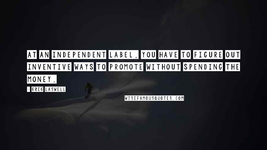 Greg Laswell Quotes: At an independent label, you have to figure out inventive ways to promote without spending the money.