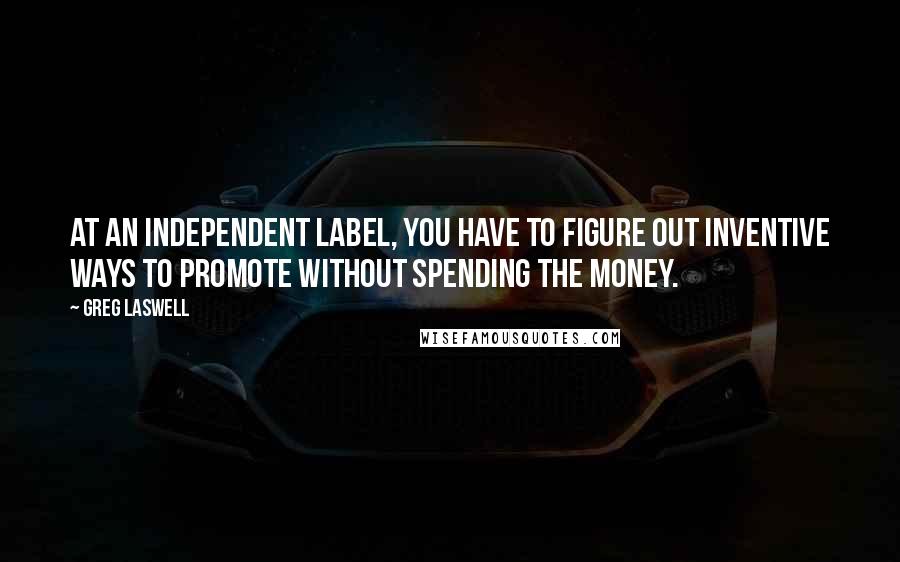 Greg Laswell Quotes: At an independent label, you have to figure out inventive ways to promote without spending the money.