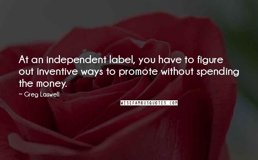 Greg Laswell Quotes: At an independent label, you have to figure out inventive ways to promote without spending the money.
