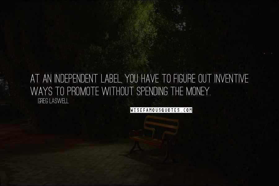 Greg Laswell Quotes: At an independent label, you have to figure out inventive ways to promote without spending the money.