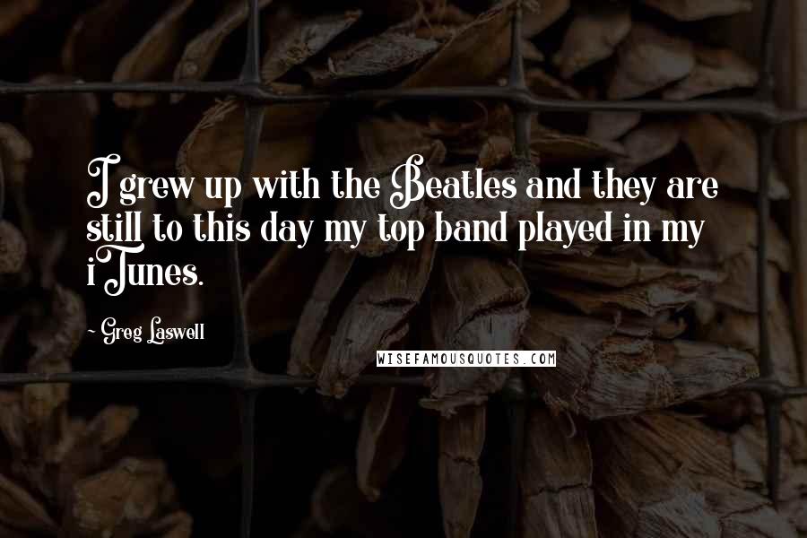 Greg Laswell Quotes: I grew up with the Beatles and they are still to this day my top band played in my iTunes.