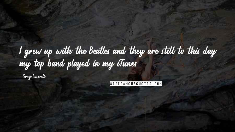 Greg Laswell Quotes: I grew up with the Beatles and they are still to this day my top band played in my iTunes.