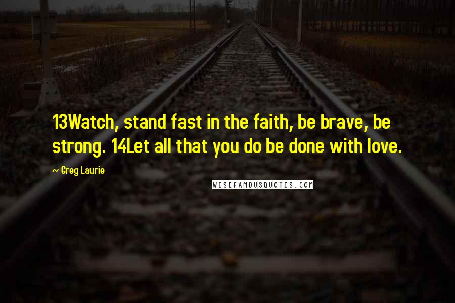 Greg Laurie Quotes: 13Watch, stand fast in the faith, be brave, be strong. 14Let all that you do be done with love.